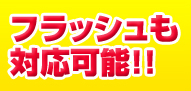 フラッシュも対応可能!!